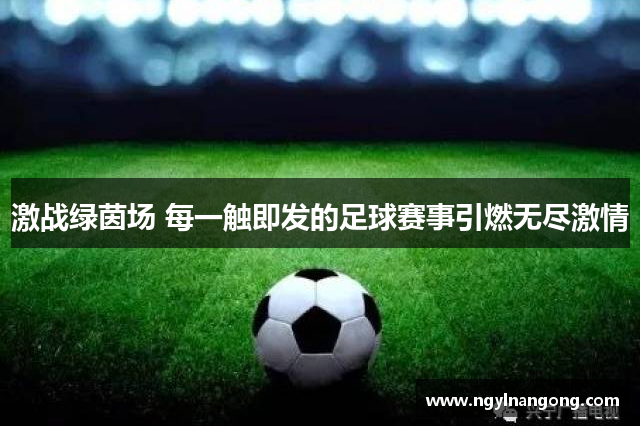 激战绿茵场 每一触即发的足球赛事引燃无尽激情