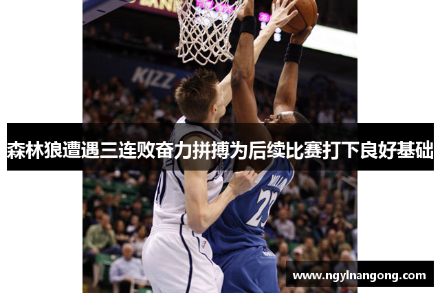 森林狼遭遇三连败奋力拼搏为后续比赛打下良好基础