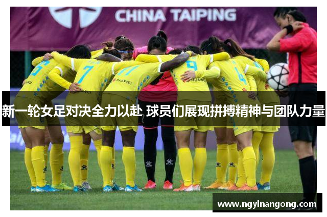 新一轮女足对决全力以赴 球员们展现拼搏精神与团队力量