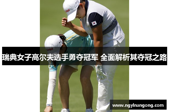 瑞典女子高尔夫选手勇夺冠军 全面解析其夺冠之路