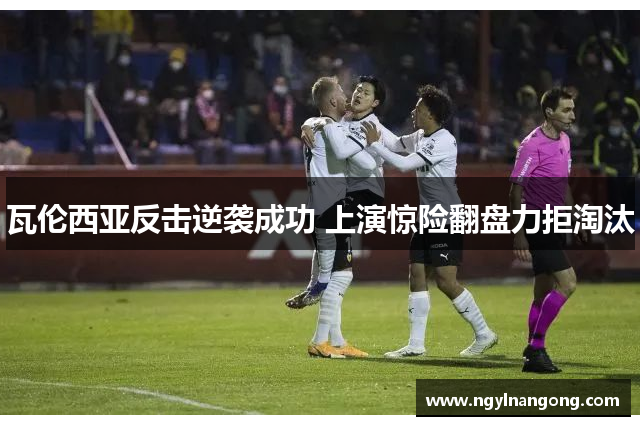 瓦伦西亚反击逆袭成功 上演惊险翻盘力拒淘汰