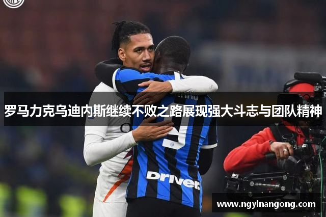 罗马力克乌迪内斯继续不败之路展现强大斗志与团队精神