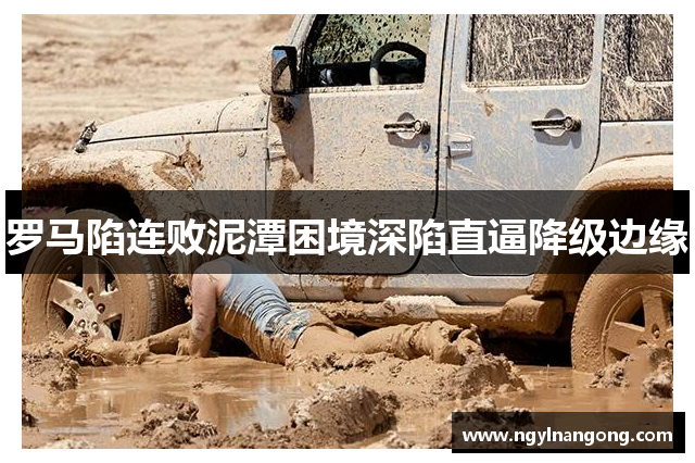 罗马陷连败泥潭困境深陷直逼降级边缘