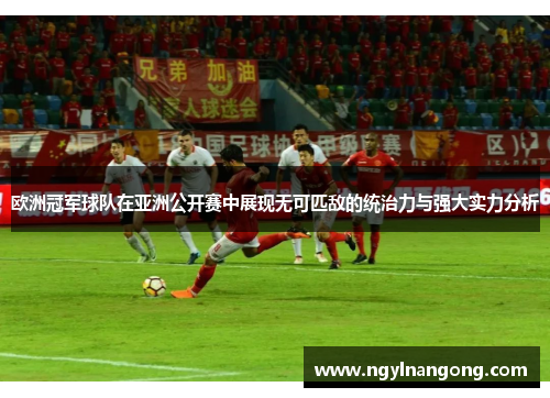 欧洲冠军球队在亚洲公开赛中展现无可匹敌的统治力与强大实力分析
