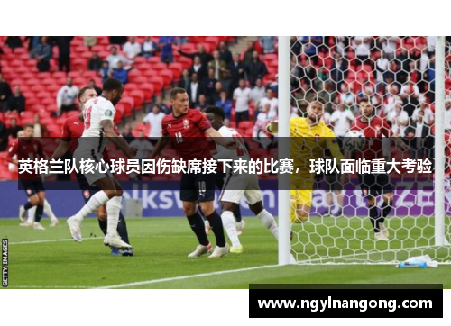 英格兰队核心球员因伤缺席接下来的比赛，球队面临重大考验
