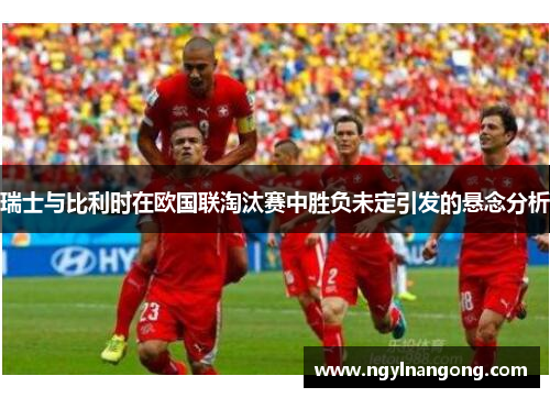 瑞士与比利时在欧国联淘汰赛中胜负未定引发的悬念分析