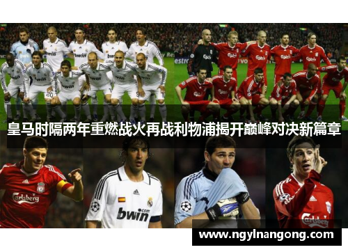皇马时隔两年重燃战火再战利物浦揭开巅峰对决新篇章