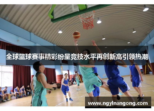 全球篮球赛事精彩纷呈竞技水平再创新高引领热潮