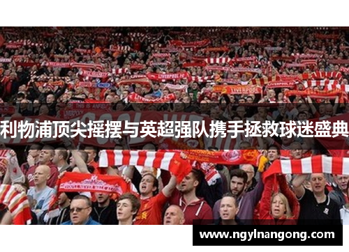 利物浦顶尖摇摆与英超强队携手拯救球迷盛典