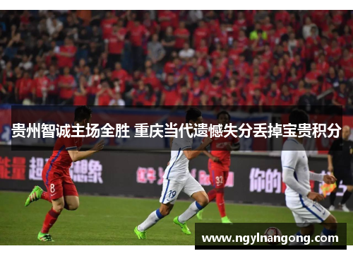 贵州智诚主场全胜 重庆当代遗憾失分丢掉宝贵积分