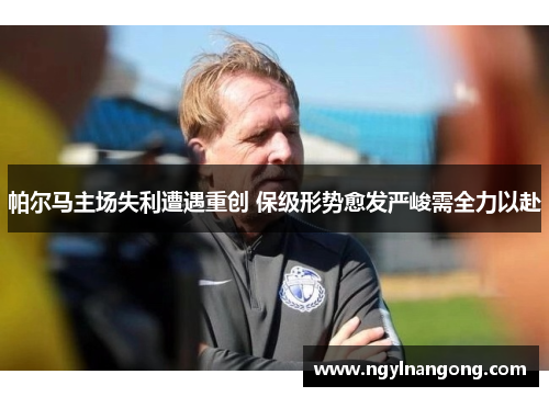 帕尔马主场失利遭遇重创 保级形势愈发严峻需全力以赴