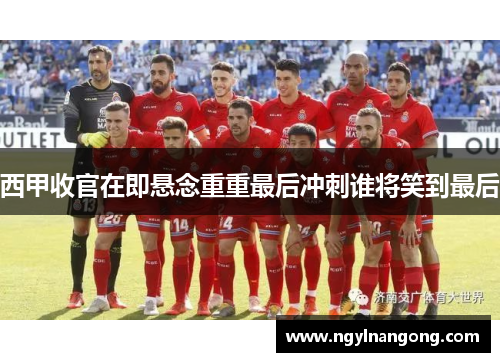 西甲收官在即悬念重重最后冲刺谁将笑到最后