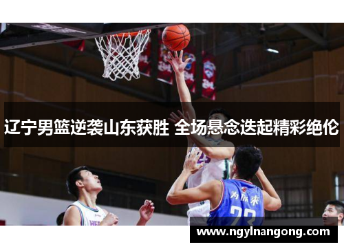 辽宁男篮逆袭山东获胜 全场悬念迭起精彩绝伦