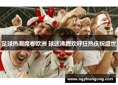 足球热潮席卷欧洲 球迷沸腾欢呼狂热庆祝盛世