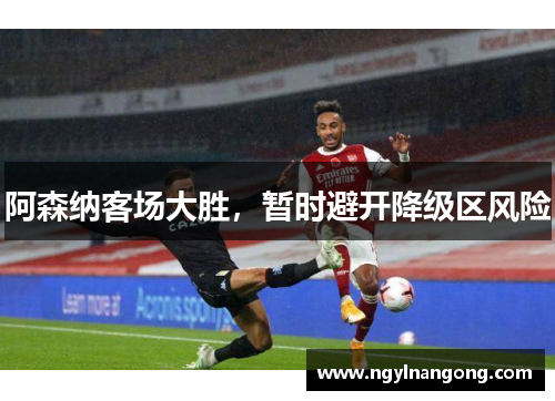 阿森纳客场大胜，暂时避开降级区风险