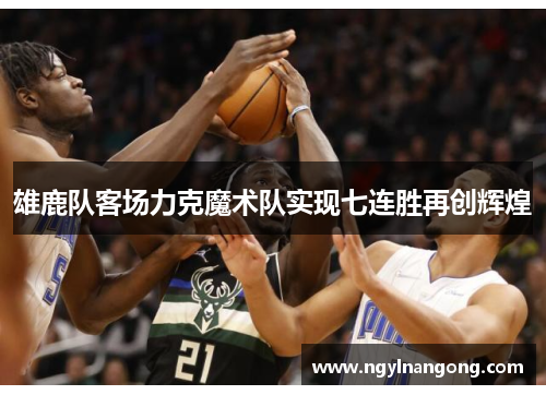 雄鹿队客场力克魔术队实现七连胜再创辉煌