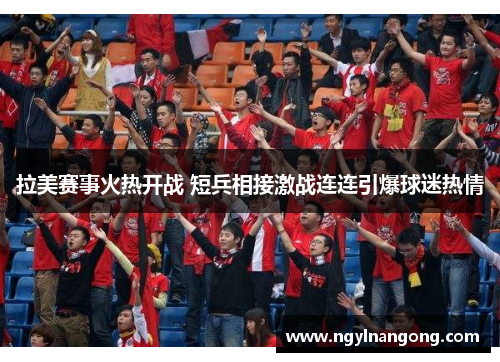拉美赛事火热开战 短兵相接激战连连引爆球迷热情