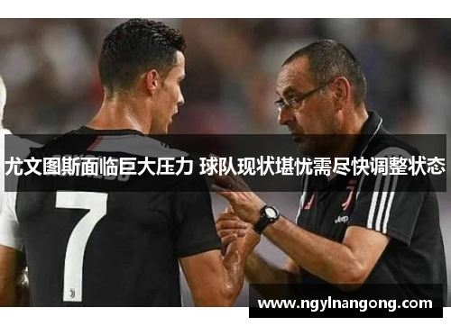 尤文图斯面临巨大压力 球队现状堪忧需尽快调整状态