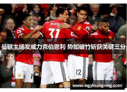 曼联主场发威力克伯恩利 势如破竹斩获关键三分