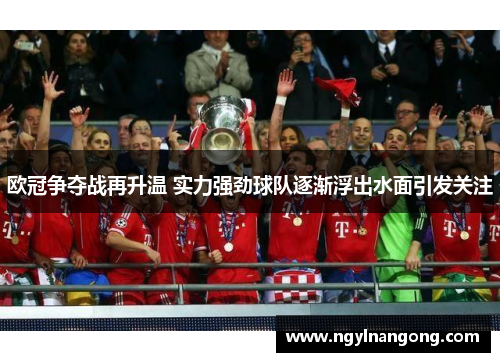 欧冠争夺战再升温 实力强劲球队逐渐浮出水面引发关注