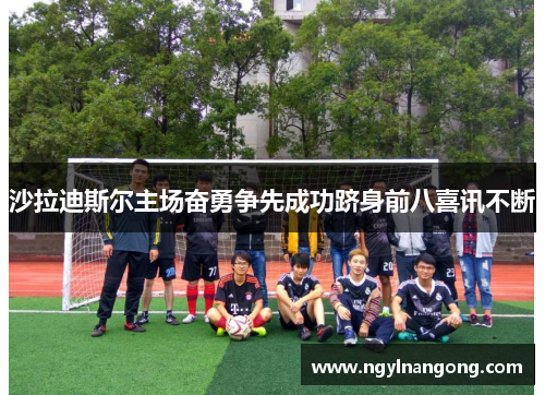 沙拉迪斯尔主场奋勇争先成功跻身前八喜讯不断