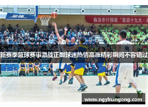 新赛季篮球赛事激战正酣球迷热情高涨精彩瞬间不容错过