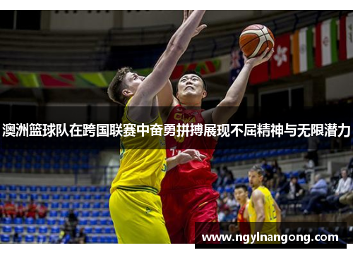 澳洲篮球队在跨国联赛中奋勇拼搏展现不屈精神与无限潜力