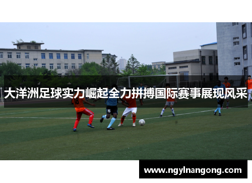 大洋洲足球实力崛起全力拼搏国际赛事展现风采
