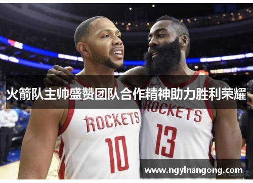 火箭队主帅盛赞团队合作精神助力胜利荣耀