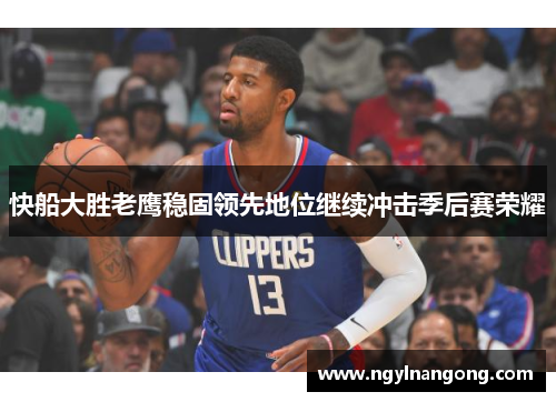 快船大胜老鹰稳固领先地位继续冲击季后赛荣耀