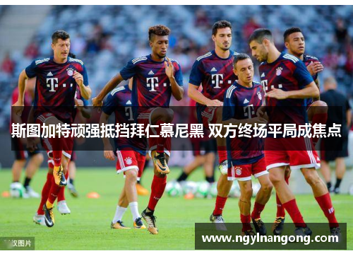 斯图加特顽强抵挡拜仁慕尼黑 双方终场平局成焦点