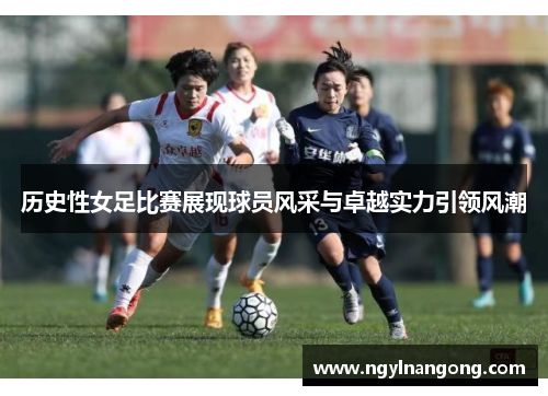历史性女足比赛展现球员风采与卓越实力引领风潮