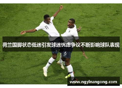 荷兰国脚状态低迷引发球迷忧虑争议不断影响球队表现