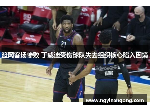 篮网客场惨败 丁威迪受伤球队失去组织核心陷入困境