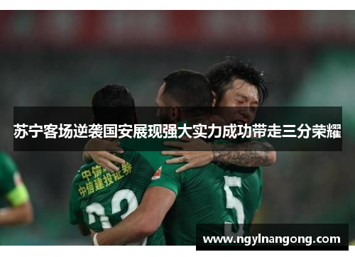 苏宁客场逆袭国安展现强大实力成功带走三分荣耀
