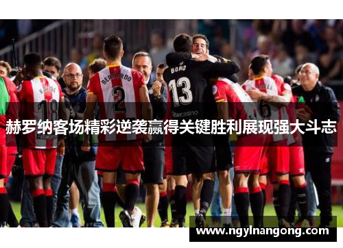 赫罗纳客场精彩逆袭赢得关键胜利展现强大斗志