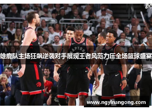 雄鹿队主场狂飙逆袭对手展现王者风范力压全场篮球盛宴