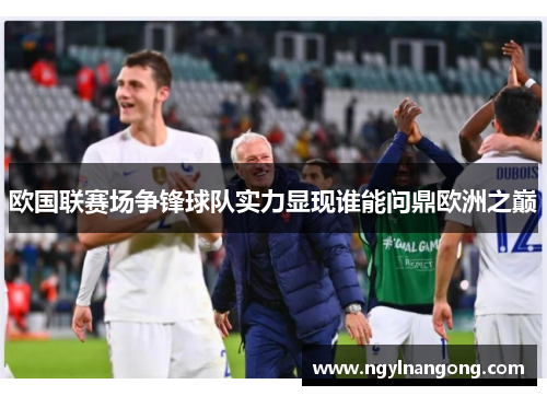 欧国联赛场争锋球队实力显现谁能问鼎欧洲之巅