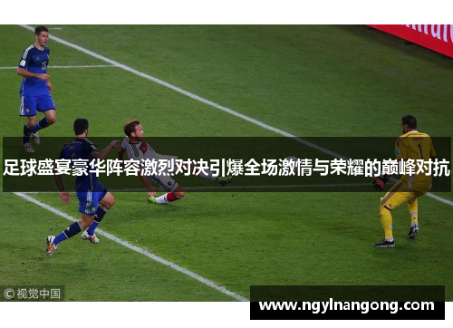足球盛宴豪华阵容激烈对决引爆全场激情与荣耀的巅峰对抗