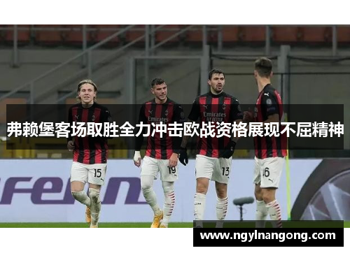 弗赖堡客场取胜全力冲击欧战资格展现不屈精神