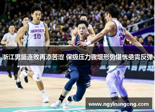 浙江男篮连败再添苦涩 保级压力骤增形势堪忧亟需反弹