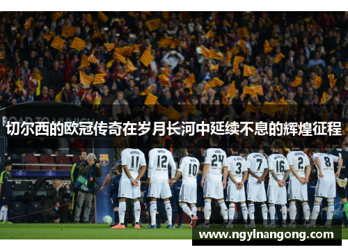 切尔西的欧冠传奇在岁月长河中延续不息的辉煌征程