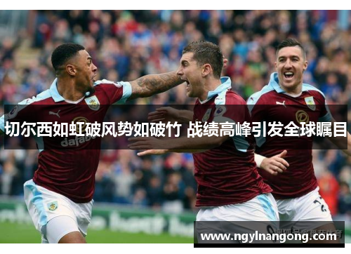 切尔西如虹破风势如破竹 战绩高峰引发全球瞩目