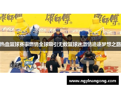 热血篮球赛事燃情全球吸引无数篮球迷激情追逐梦想之路