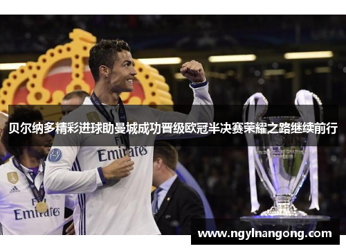 贝尔纳多精彩进球助曼城成功晋级欧冠半决赛荣耀之路继续前行