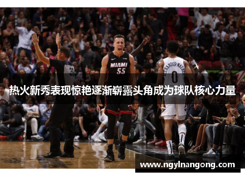 热火新秀表现惊艳逐渐崭露头角成为球队核心力量