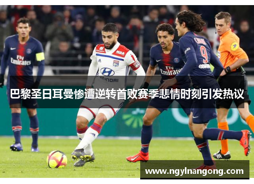巴黎圣日耳曼惨遭逆转首败赛季悲情时刻引发热议