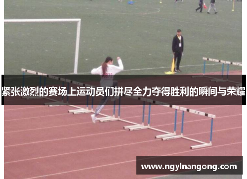 紧张激烈的赛场上运动员们拼尽全力夺得胜利的瞬间与荣耀