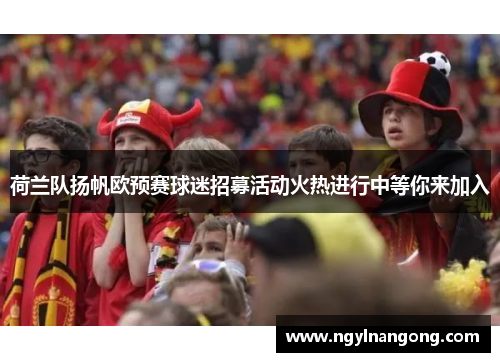 荷兰队扬帆欧预赛球迷招募活动火热进行中等你来加入