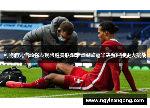 利物浦凭借顽强表现险胜曼联艰难晋级欧冠半决赛迎接更大挑战